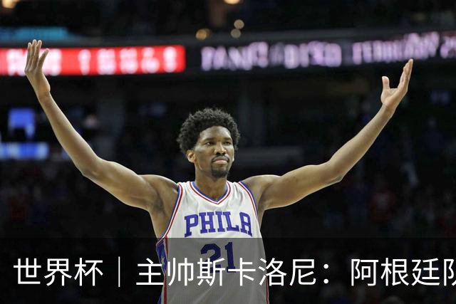 世界杯｜主帅斯卡洛尼：阿根廷队不自大也不自卑